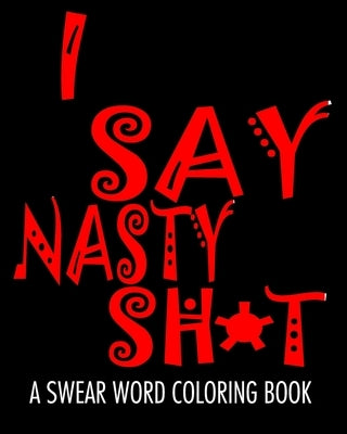 I Say Nasty Sh*t: A Swear Word Coloring Book by Morah, Liz