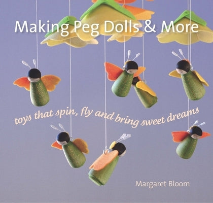 Making Peg Dolls and More: Toys That Spin, Fly, and Bring Sweet Dreams by Bloom, Margaret