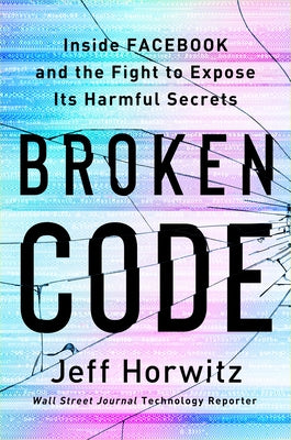 Broken Code: Inside Facebook and the Fight to Expose Its Harmful Secrets by Horwitz, Jeff