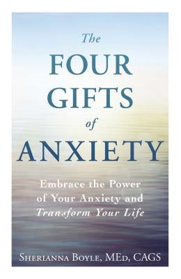 The Four Gifts of Anxiety: Embrace the Power of Your Anxiety and Transform Your Life by Boyle, Sherianna