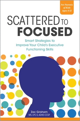 Scattered to Focused: Smart Strategies to Improve Your Child's Executive Functioning Skills by Grisham, Zac
