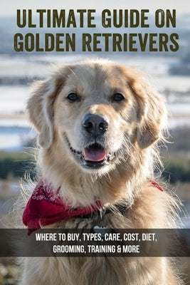 Ultimate Guide On Golden Retrievers: Where To Buy, Types, Care, Cost, Diet, Grooming, Training & More: How Do You Discipline A Golden Retriever by Leasy, Arron