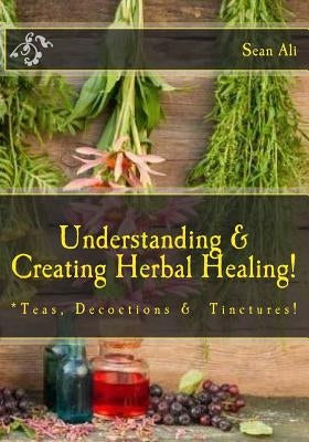 Understanding & Creating Herbal Healing!: Teas, Decoctions & Tinctures! Paperback Createspace Independent Publishing Platform