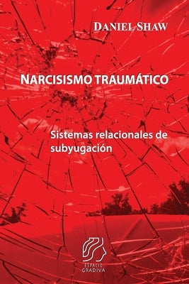 Narcisismo traumático: Sistemas relacionales de subyugación by Shaw, Daniel