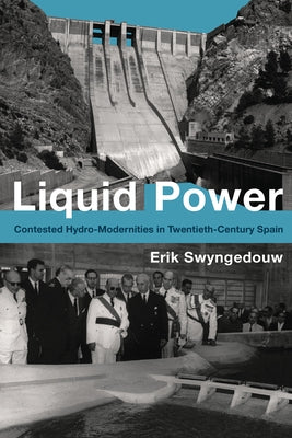 Liquid Power: Contested Hydro-Modernities in Twentieth-Century Spain by Swyngedouw, Erik