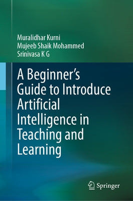 A Beginner's Guide to Introduce Artificial Intelligence in Teaching and Learning by Kurni, Muralidhar