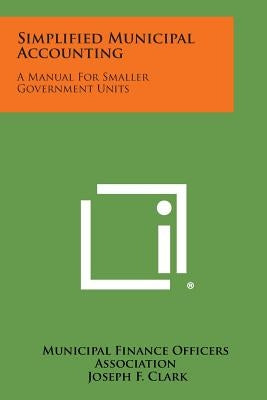 Simplified Municipal Accounting: A Manual for Smaller Government Units Paperback Literary Licensing, LLC