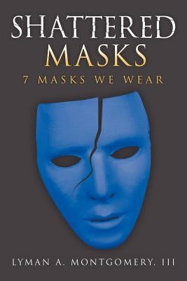 Shattered Masks: 7 Masks We Wear by Montgomery, Lyman A., III