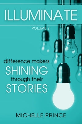 Illuminate: Difference Makers Shining Through Their Stories - Volume 2 by Prince, Michelle