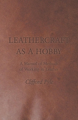 Leathercraft As A Hobby - A Manual of Methods of Working in Leather by Pyle, Clifford