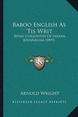 Baboo English As 'Tis Writ: Being Curiosities Of Indian Journalism (1891) by Wright, Arnold