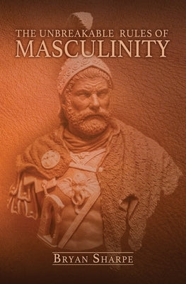 The Unbreakable Rules For Masculinity: Learn how to make nearly any woman submit to you and practically beg for it too! by Sharpe, Bryan