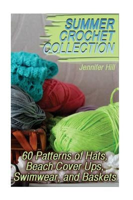 Summer Crochet Collection: 60 Patterns of Hats, Beach Cover Ups, Swimwear, and Baskets: (Crochet Patterns, Crochet Stitches) by Hill, Jennifer