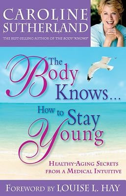 The Body Knows...How to Stay Young: Healthy-Aging Secrets from a Medical Intuitive by Sutherland, Caroline