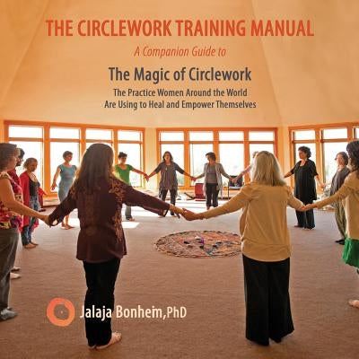 The Circlework Training Manual: A Companion Guide to The Magic of Circlework: The Practice Women Around the World are Using to Heal and Empower Themse by Bonheim, Jalaja