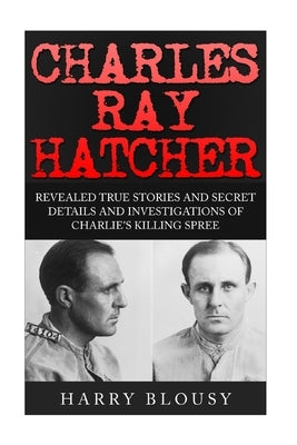 Charles Ray Hatcher: Revealed - True Stories, Private Details and Secret Investigations of Charlie's Killing Sprees by Blousy, Harry