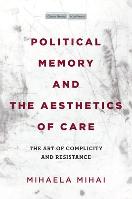 Political Memory and the Aesthetics of Care: The Art of Complicity and Resistance Paperback Stanford University Press