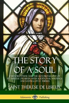 The Story of a Soul L'Histoire D'une Âme: The Autobiography of St. Thérèse of Lisieux: With Additional Writings and Sayings of St. Thérès by de Lisieux, Saint Thérèse