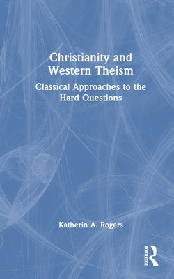 Christianity and Western Theism: Classical Approaches to the Hard Questions by Rogers, Katherin A.