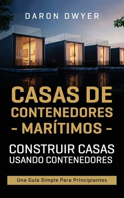 Casas de contenedores marítimos: Construir casas usando contenedores - Una guía simple para principiantes by Dwyer, Daron