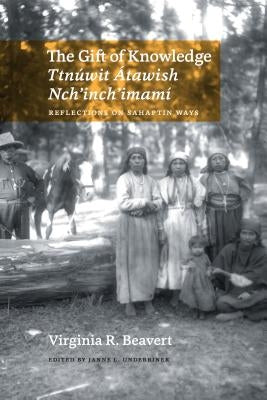 The Gift of Knowledge / Ttnúwit Átawish Nch'inch'imamí: Reflections on Sahaptin Ways by Beavert, Virginia R.