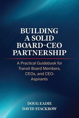 Building a Solid Board-CEO Partnership: A Practical Guidebook for Transit Board Members, CEOs, and CEO-Aspirants by Eadie, Doug