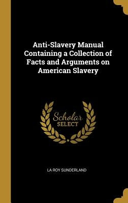 Anti-Slavery Manual Containing a Collection of Facts and Arguments on American Slavery by Sunderland, La Roy