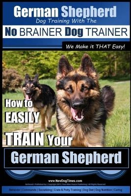 German Shepherd Dog Training with the No BRAINER Dog TRAINER We Make it THAT Easy!: How To EASILY TRAIN Your German Shepherd by Pearce, Paul Allen
