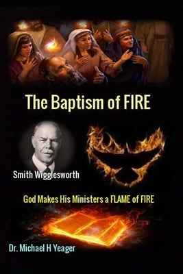 Smith Wigglesworth The Baptism of FIRE: "God Makes His Ministers a FLAME of FIRE" Paperback Independently Published