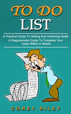 To Do List: A Practical Guide To Setting And Achieving Goals (A Diagrammatic Guide To Complete Your Tasks Within A Weeks) by Riley, Corey
