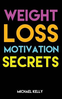 Weight Loss Motivation Secrets: 8 Powerful Tips to Lose Weight, Secrets to Live a Healthy Lifestyle, and Motivational Strategies That Work! by Kelly, Michael