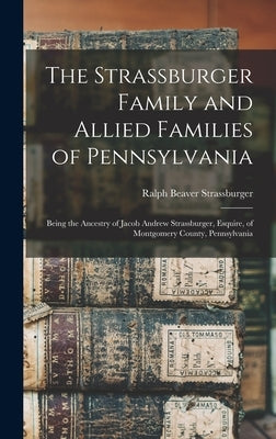 The Strassburger Family and Allied Families of Pennsylvania; Being the Ancestry of Jacob Andrew Strassburger, Esquire, of Montgomery County, Pennsylva by Strassburger, Ralph Beaver 1883-1959