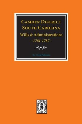 Camden District, South Carolina Wills and Administrations, 1781-1787 by Holcomb, Brent