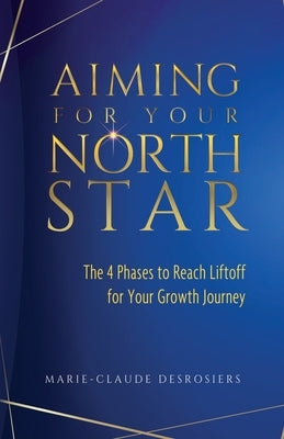 Aiming for Your North Star: The 4 Phases to Reach Liftoff for Your Growth Journey by Desrosiers, Marie-Claude