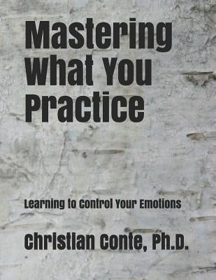 Mastering What You Practice: Learning to Control Your Emotions Createspace Independent Publishing Platform