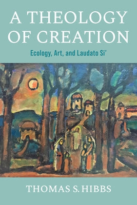 A Theology of Creation: Ecology, Art, and Laudato Si' by Hibbs, Thomas S.