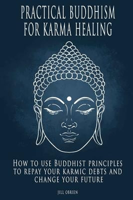 Practical Buddhism for Karma Healing: How to Use Buddhist Principles to Repay Your Karmic Debts and Change Your Future Paperback Createspace Independent Publishing Platform