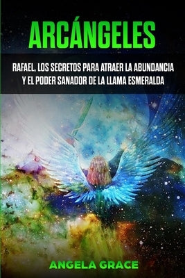 Arcángeles: Rafael, los secretos para atraer la abundancia y el poder sanador de la llama esmeralda by Grace, Angela