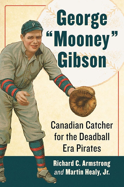 George "mooney" Gibson: Canadian Catcher for the Deadball Era Pirates by Armstrong, Richard C.