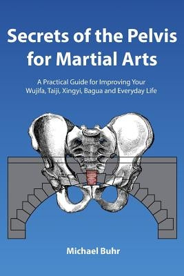 Secrets of the Pelvis for Martial Arts: A Practical Guide for Improving Your Wujifa, Taiji, Xingyi, Bagua and Everyday Life Paperback Createspace Independent Publishing Platform