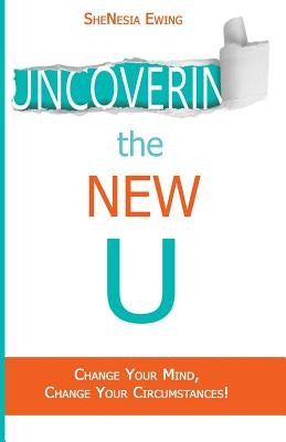 Uncovering The New U: Change Your Mind, Change Your Circumstances! by Ewing, Shenesia