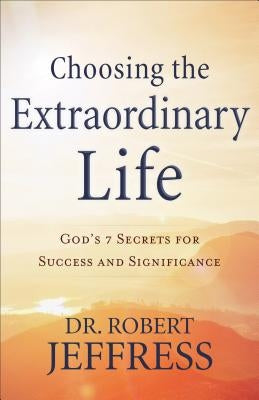 Choosing the Extraordinary Life: God's 7 Secrets for Success and Significance by Jeffress, Robert