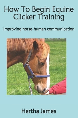 How To Begin Equine Clicker Training: Improving horse-human communication Paperback Createspace Independent Publishing Platform