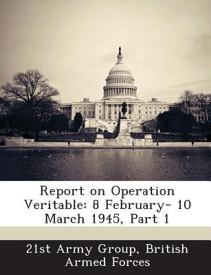 Report on Operation Veritable: 8 February- 10 March 1945, Part 1 Paperback Bibliogov