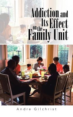 Addiction and Its Effect on the Family Unit by Gilchrist, Andre