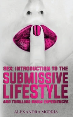 Sex: Introduction to the Submissive Lifestyle and Thrilling BDSM Experiences by Morris, Alexandra