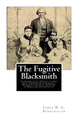 The Fugitive Blacksmith: Or, Events in the History of James W. C. Pennington, Pastor of a Presbyterian Church, New York, Formerly a Slave in th Paperback Createspace Independent Publishing Platform