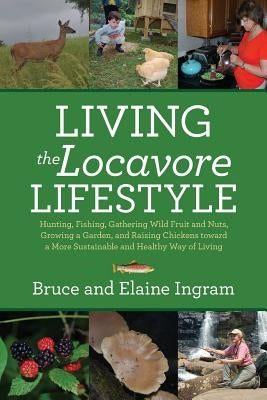 Living the Locavore Lifestyle: Hunting, Fishing, Gathering Wild Fruit and Nuts, Growing a Garden, and Raising Chickens toward a More Sustainable and by Ingram, Bruce