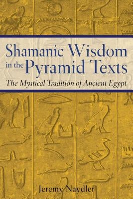 Shamanic Wisdom in the Pyramid Texts: The Mystical Tradition of Ancient Egypt by Naydler, Jeremy