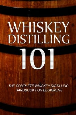 Whiskey Distilling 101: The Complete Whiskey Distilling Handbook for Beginners Paperback Createspace Independent Publishing Platform